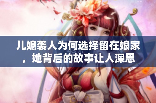 儿媳袭人为何选择留在娘家，她背后的故事让人深思