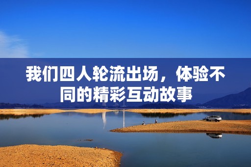 我们四人轮流出场，体验不同的精彩互动故事