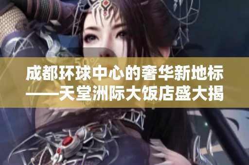 成都环球中心的奢华新地标——天堂洲际大饭店盛大揭幕