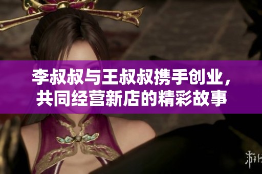 李叔叔与王叔叔携手创业，共同经营新店的精彩故事