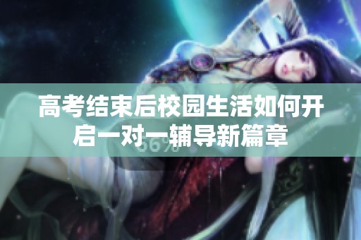 高考结束后校园生活如何开启一对一辅导新篇章