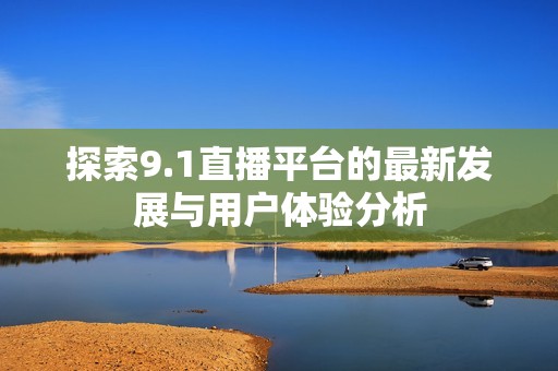 探索9.1直播平台的最新发展与用户体验分析