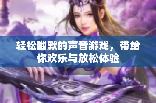 轻松幽默的声音游戏，带给你欢乐与放松体验