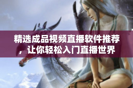 精选成品视频直播软件推荐，让你轻松入门直播世界