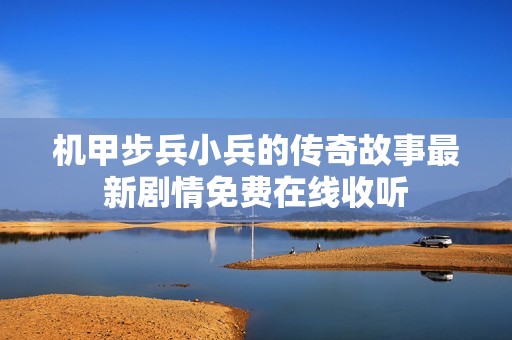 机甲步兵小兵的传奇故事最新剧情免费在线收听