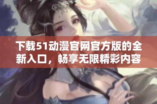 下载51动漫官网官方版的全新入口，畅享无限精彩内容