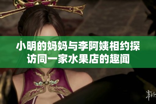 小明的妈妈与李阿姨相约探访同一家水果店的趣闻