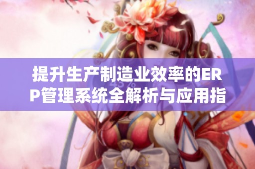 提升生产制造业效率的ERP管理系统全解析与应用指南