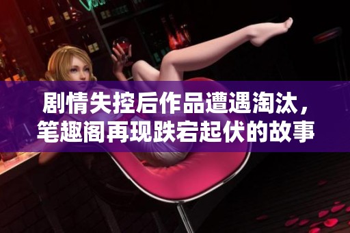剧情失控后作品遭遇淘汰，笔趣阁再现跌宕起伏的故事