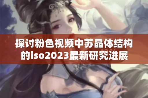 探讨粉色视频中苏晶体结构的iso2023最新研究进展