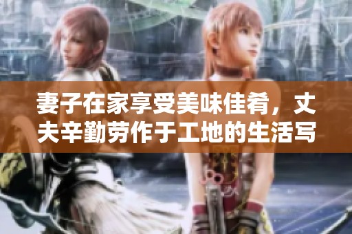 妻子在家享受美味佳肴，丈夫辛勤劳作于工地的生活写照
