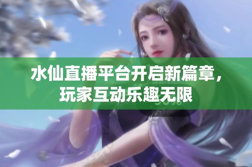 水仙直播平台开启新篇章，玩家互动乐趣无限