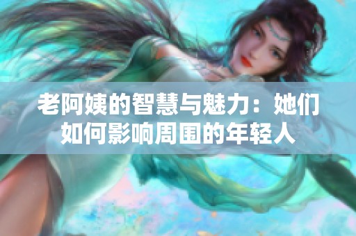 老阿姨的智慧与魅力：她们如何影响周围的年轻人