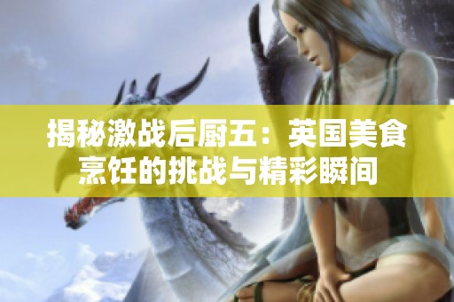 揭秘激战后厨五：英国美食烹饪的挑战与精彩瞬间