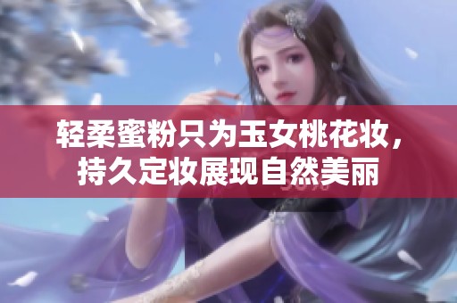轻柔蜜粉只为玉女桃花妆，持久定妆展现自然美丽