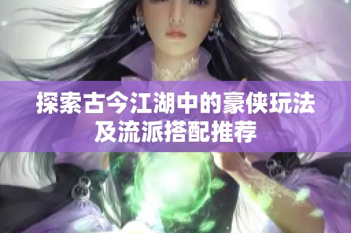探索古今江湖中的豪侠玩法及流派搭配推荐