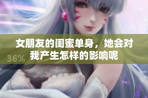 女朋友的闺蜜单身，她会对我产生怎样的影响呢