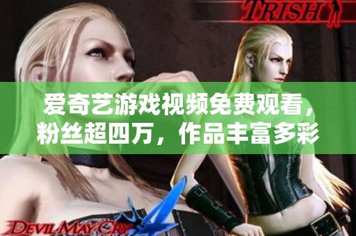 爱奇艺游戏视频免费观看，粉丝超四万，作品丰富多彩