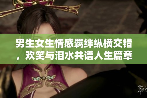 男生女生情感羁绊纵横交错，欢笑与泪水共谱人生篇章
