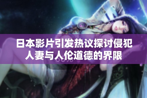 日本影片引发热议探讨侵犯人妻与人伦道德的界限
