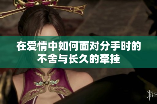 在爱情中如何面对分手时的不舍与长久的牵挂