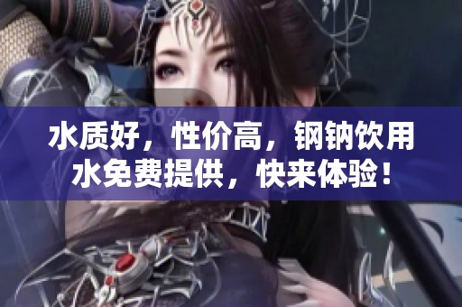 水质好，性价高，钢钠饮用水免费提供，快来体验！