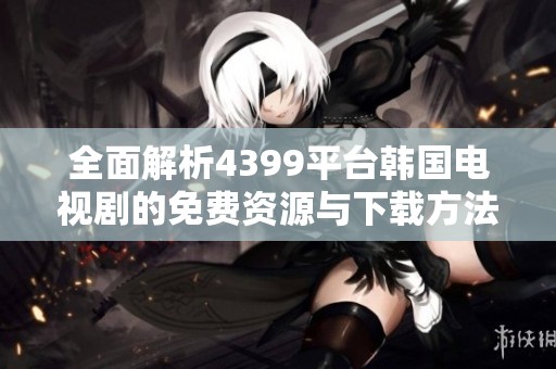 全面解析4399平台韩国电视剧的免费资源与下载方法