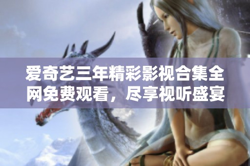 爱奇艺三年精彩影视合集全网免费观看，尽享视听盛宴