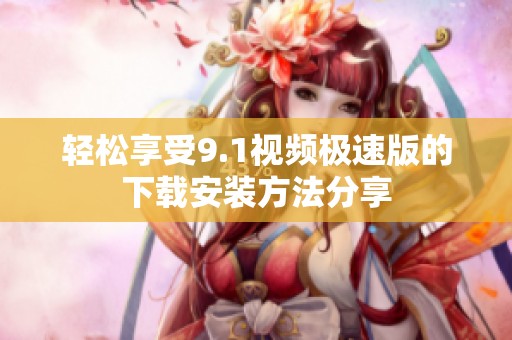 轻松享受9.1视频极速版的下载安装方法分享