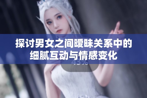 探讨男女之间暧昧关系中的细腻互动与情感变化