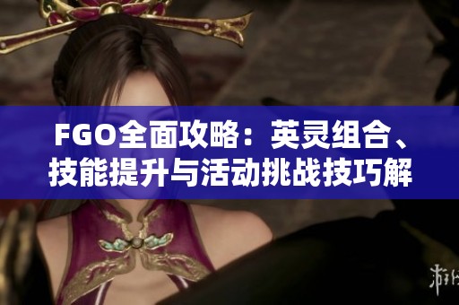 FGO全面攻略：英灵组合、技能提升与活动挑战技巧解析