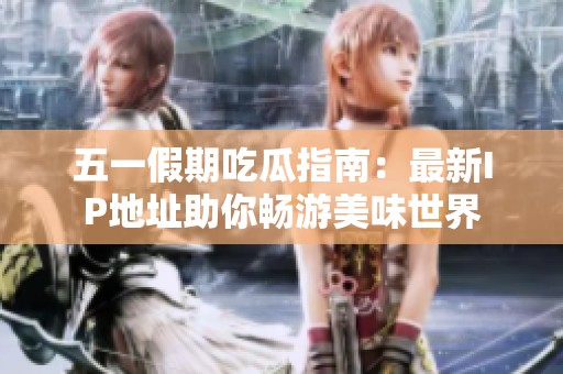 五一假期吃瓜指南：最新IP地址助你畅游美味世界