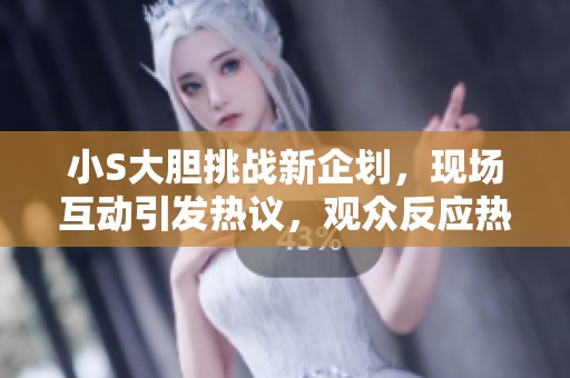 小S大胆挑战新企划，现场互动引发热议，观众反应热烈