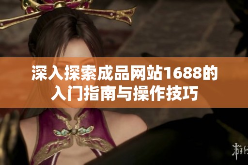 深入探索成品网站1688的入门指南与操作技巧