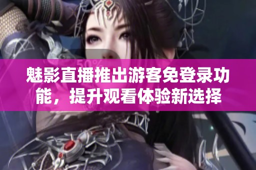 魅影直播推出游客免登录功能，提升观看体验新选择