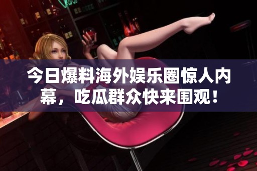 今日爆料海外娱乐圈惊人内幕，吃瓜群众快来围观！