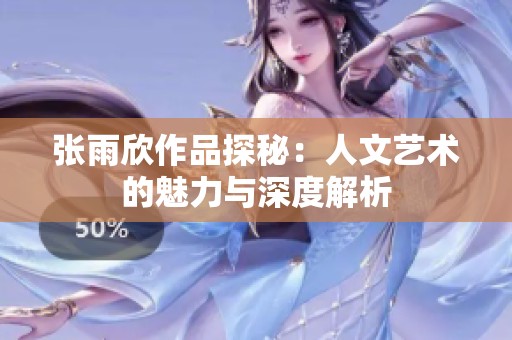 张雨欣作品探秘：人文艺术的魅力与深度解析
