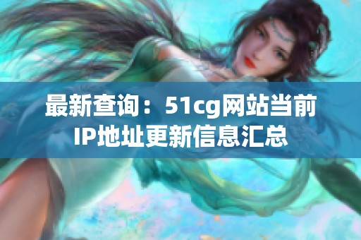 最新查询：51cg网站当前IP地址更新信息汇总