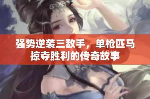 强势逆袭三敌手，单枪匹马掠夺胜利的传奇故事