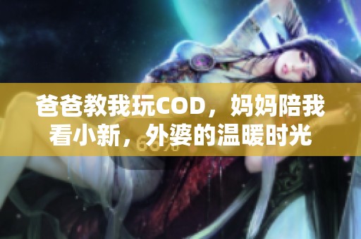 爸爸教我玩COD，妈妈陪我看小新，外婆的温暖时光