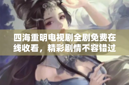 四海重明电视剧全剧免费在线收看，精彩剧情不容错过