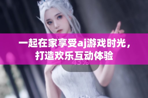 一起在家享受aj游戏时光，打造欢乐互动体验