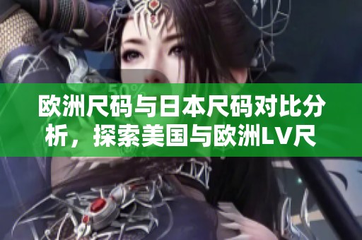 欧洲尺码与日本尺码对比分析，探索美国与欧洲LV尺码差异