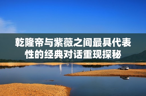 乾隆帝与紫薇之间最具代表性的经典对话重现探秘
