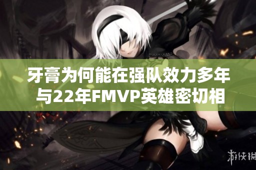 牙膏为何能在强队效力多年 与22年FMVP英雄密切相关