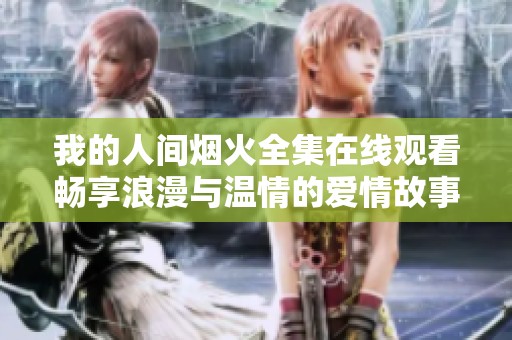 我的人间烟火全集在线观看畅享浪漫与温情的爱情故事