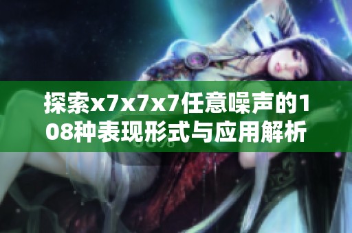 探索x7x7x7任意噪声的108种表现形式与应用解析