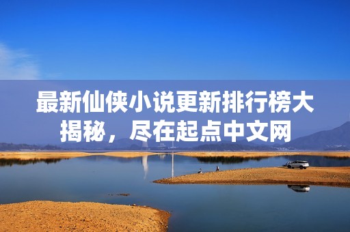 最新仙侠小说更新排行榜大揭秘，尽在起点中文网