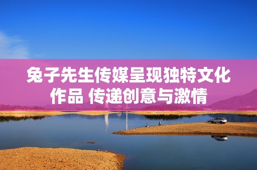 兔子先生传媒呈现独特文化作品 传递创意与激情