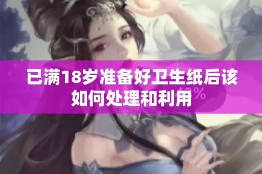已满18岁准备好卫生纸后该如何处理和利用